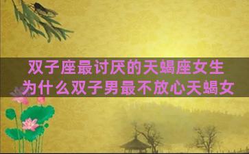 双子座最讨厌的天蝎座女生 为什么双子男最不放心天蝎女